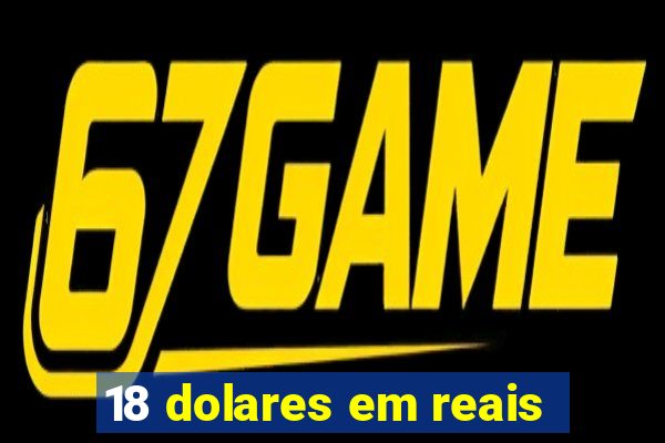 18 dolares em reais